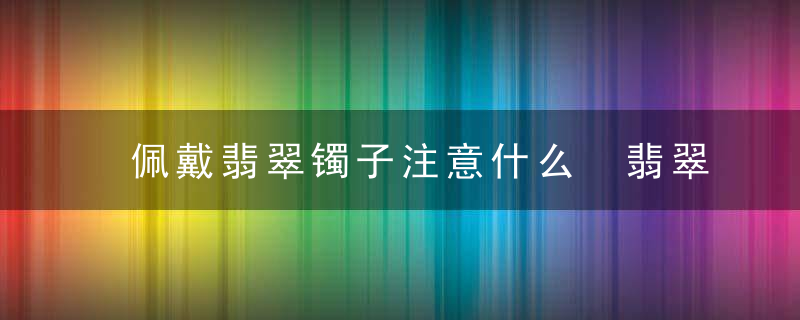 佩戴翡翠镯子注意什么 翡翠手镯佩戴注意事项